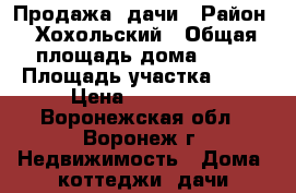 Продажа  дачи › Район ­ Хохольский › Общая площадь дома ­ 75 › Площадь участка ­ 15 › Цена ­ 480 000 - Воронежская обл., Воронеж г. Недвижимость » Дома, коттеджи, дачи продажа   